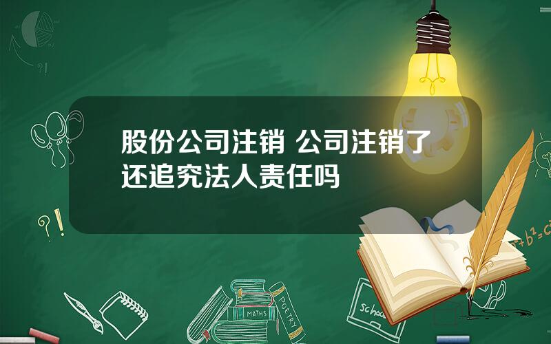 股份公司注销 公司注销了还追究法人责任吗